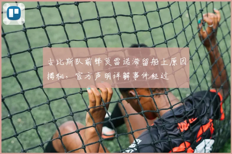 古比斯队前锋莫雷诺滞留船上原因揭秘，官方声明详解事件经过
