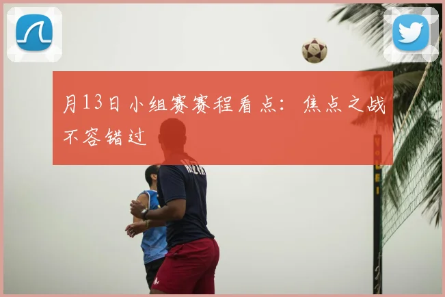 月13日小组赛赛程看点:焦点之战不容错过