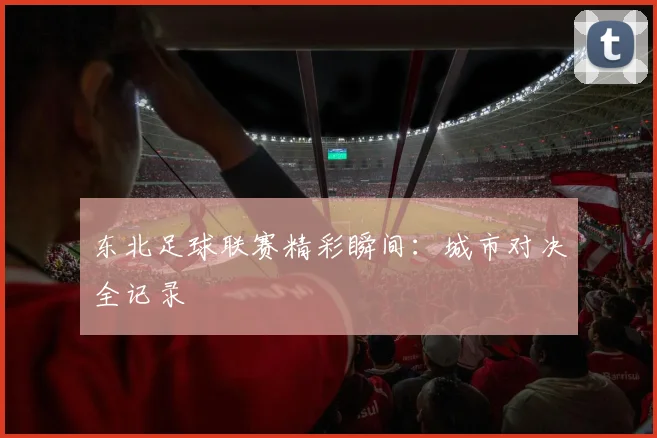 东北足球联赛精彩瞬间：城市对决全记录