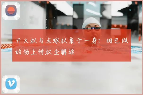 开火权与点球权集于一身：姆巴佩的场上特权全解读