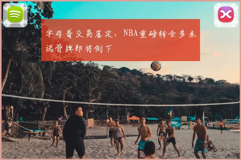 字母哥交易落定,NBA重磅转会多米诺骨牌即将倒下
