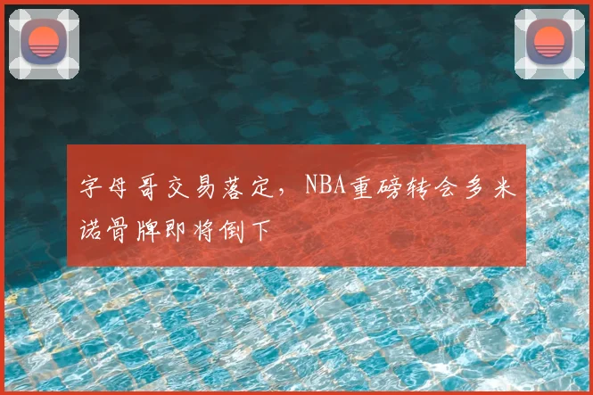 字母哥交易落定，NBA重磅转会多米诺骨牌即将倒下