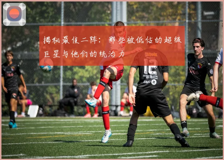 揭秘最佳二阵:那些被低估的超级巨星与他们的统治力
