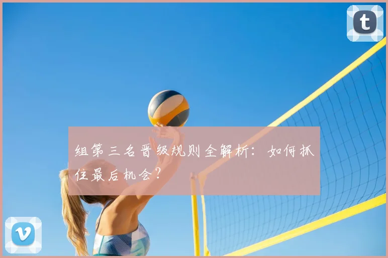 组第三名晋级规则全解析：如何抓住最后机会？