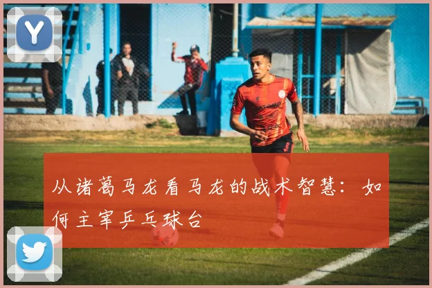 从诸葛马龙看马龙的战术智慧:如何主宰乒乓球台