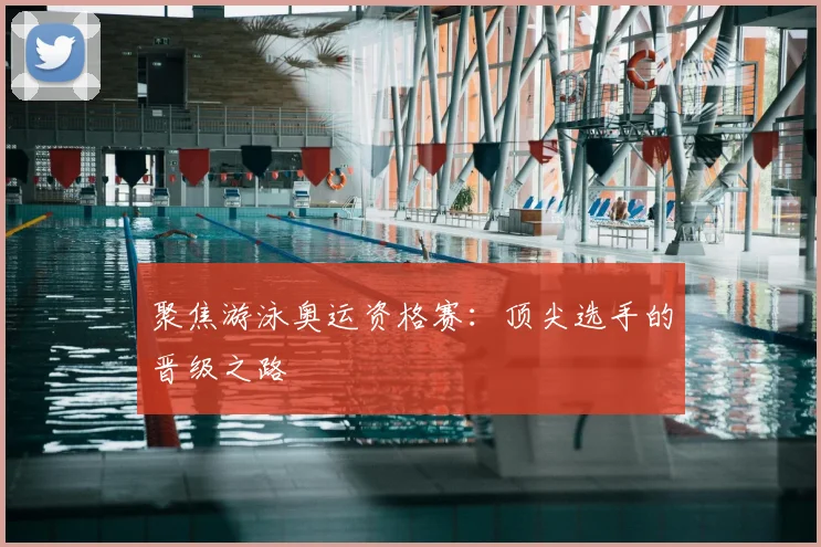 聚焦游泳奥运资格赛：顶尖选手的晋级之路