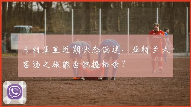 卡利亚里近期状态低迷，亚特兰大客场之旅能否把握机会？
