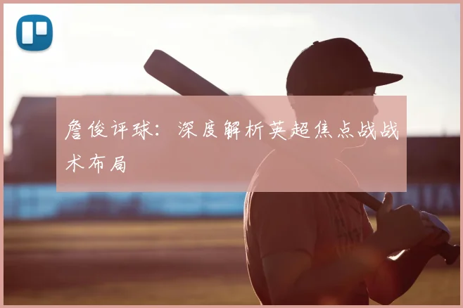 詹俊评球:深度解析英超焦点战战术布局