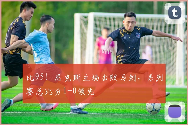 比95!尼克斯主场击败马刺,系列赛总比分1-0领先