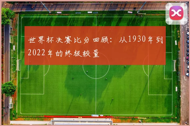 世界杯决赛比分回顾:从1930年到2022年的终极较量