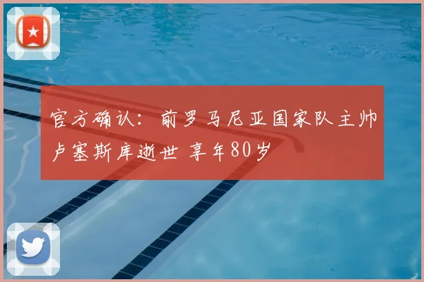官方确认：前罗马尼亚国家队主帅卢塞斯库逝世 享年80岁
