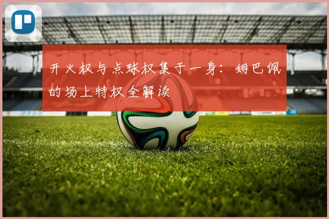 开火权与点球权集于一身：姆巴佩的场上特权全解读