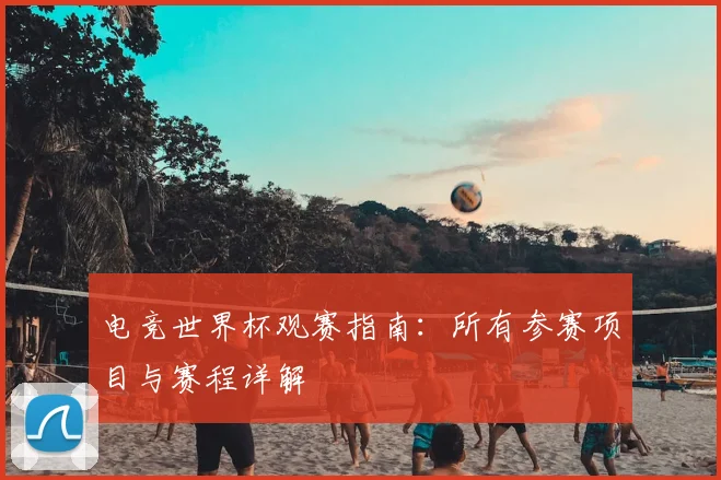 电竞世界杯观赛指南:所有参赛项目与赛程详解