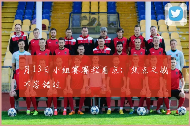 月13日小组赛赛程看点：焦点之战不容错过