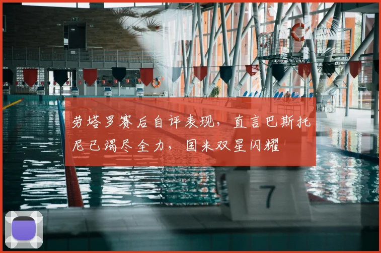 劳塔罗赛后自评表现，直言巴斯托尼已竭尽全力，国米双星闪耀