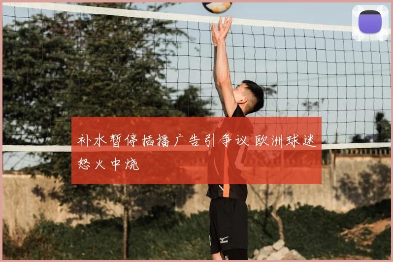 补水暂停插播广告引争议 欧洲球迷怒火中烧