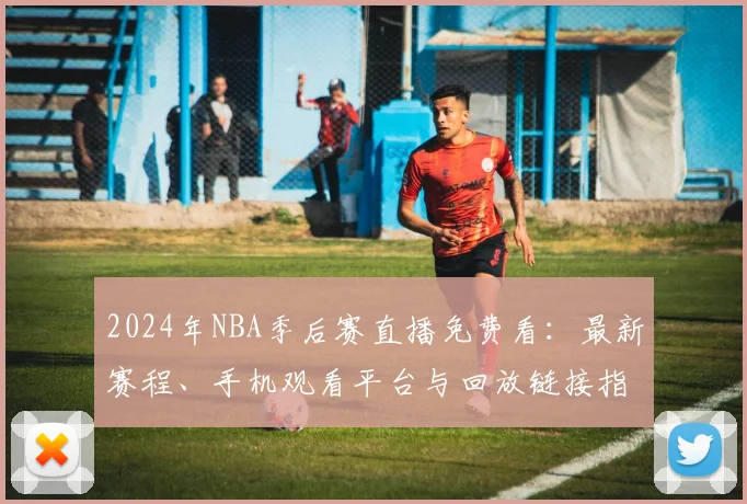 2024年NBA季后赛直播免费看:最新赛程、手机观看平台与回放链接指南