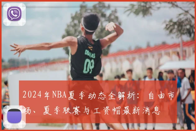 2024年NBA夏季动态全解析:自由市场、夏季联赛与工资帽最新消息