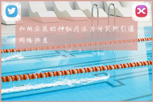 加纳巫医的神秘疗法为何突然引爆网络热度