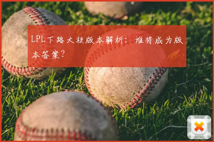 LPL下路大核版本解析：谁将成为版本答案？