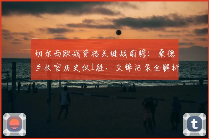 切尔西欧战资格关键战前瞻:桑德兰收官历史仅1胜,交锋记录全解析