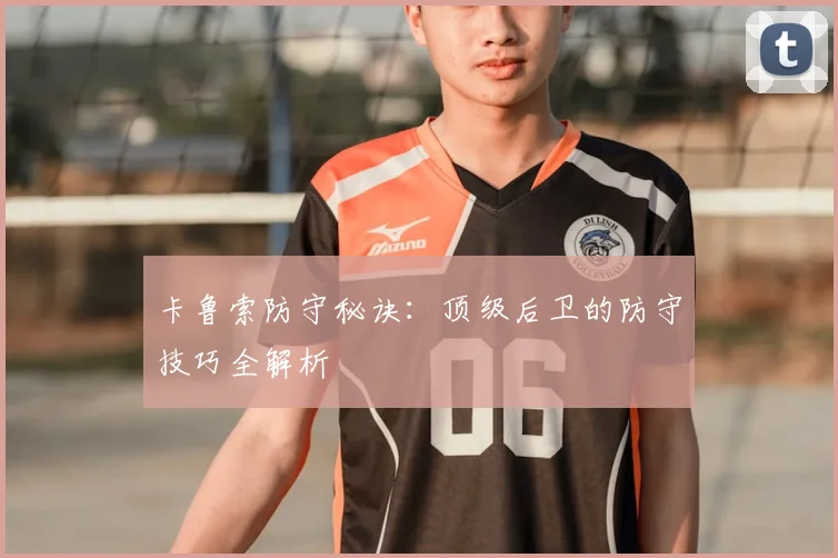 卡鲁索防守秘诀：顶级后卫的防守技巧全解析