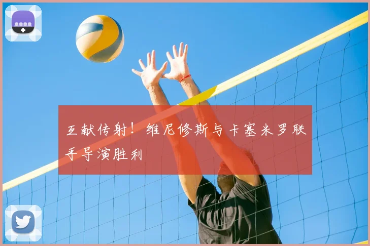 互献传射！维尼修斯与卡塞米罗联手导演胜利
