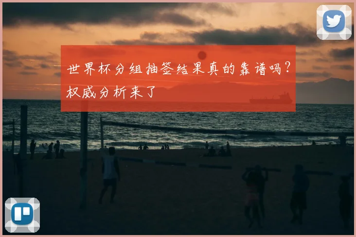 世界杯分组抽签结果真的靠谱吗？权威分析来了
