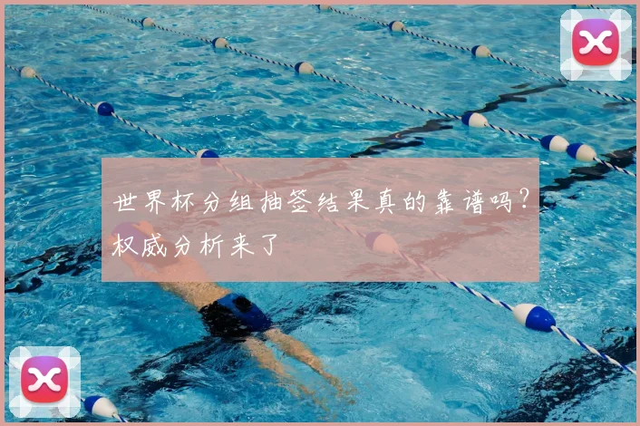 世界杯分组抽签结果真的靠谱吗?权威分析来了
