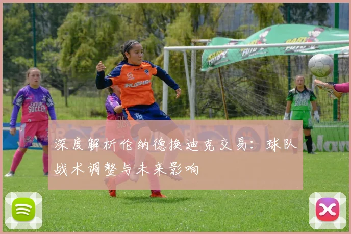 深度解析伦纳德换迪克交易:球队战术调整与未来影响