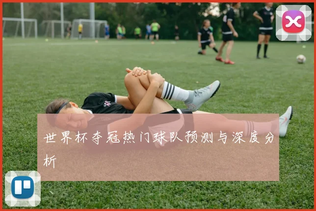 世界杯夺冠热门球队预测与深度分析