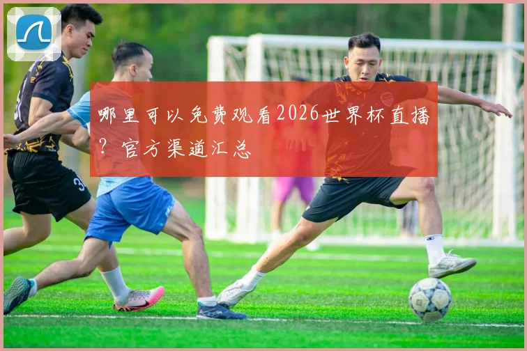 哪里可以免费观看2026世界杯直播？官方渠道汇总