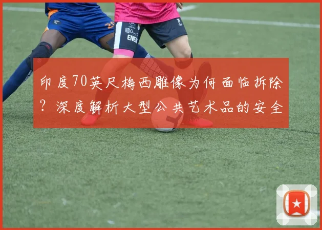 印度70英尺梅西雕像为何面临拆除？深度解析大型公共艺术品的安全隐患