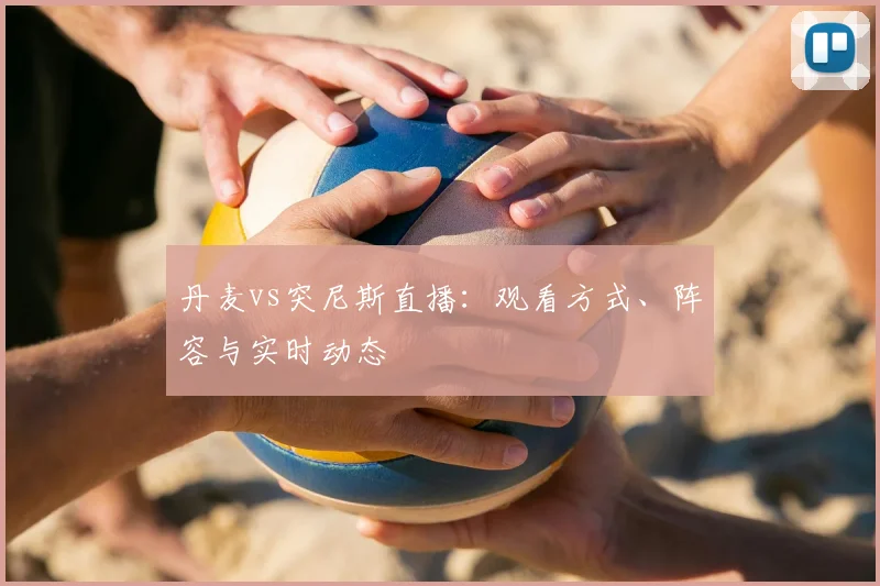 丹麦vs突尼斯直播:观看方式、阵容与实时动态