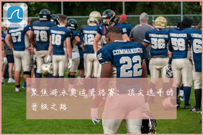 聚焦游泳奥运资格赛：顶尖选手的晋级之路