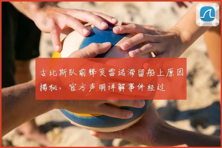 古比斯队前锋莫雷诺滞留船上原因揭秘，官方声明详解事件经过