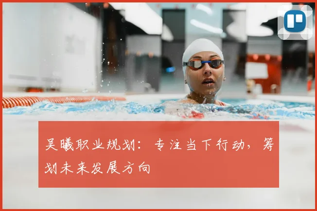 吴曦职业规划：专注当下行动，筹划未来发展方向