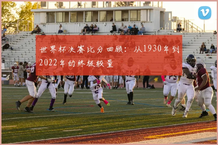 世界杯决赛比分回顾：从1930年到2022年的终极较量