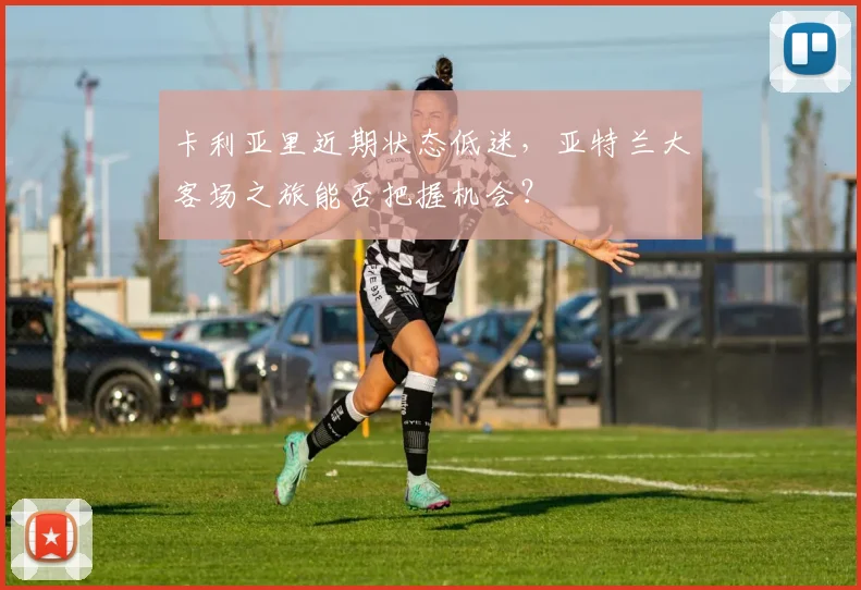 卡利亚里近期状态低迷，亚特兰大客场之旅能否把握机会？