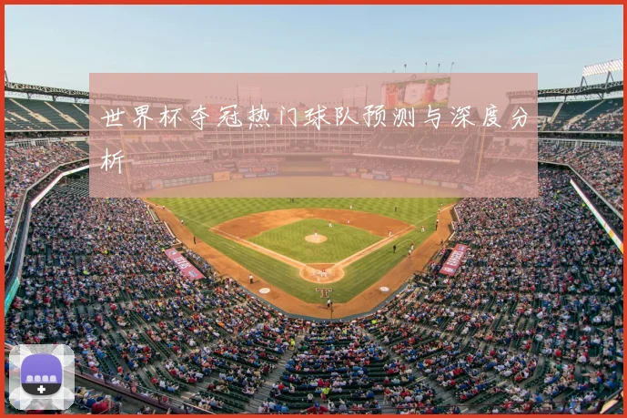 世界杯夺冠热门球队预测与深度分析
