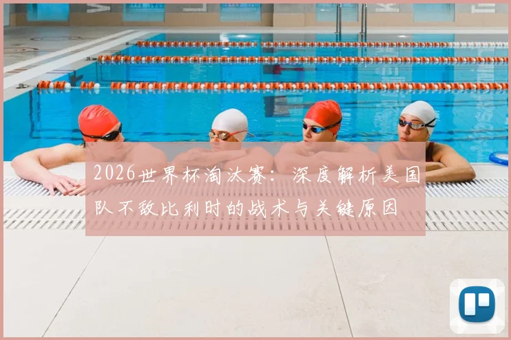 2026世界杯淘汰赛：深度解析美国队不敌比利时的战术与关键原因