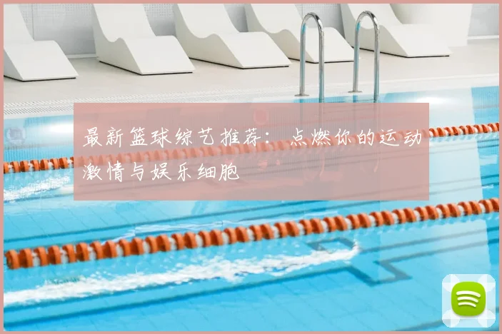 最新篮球综艺推荐：点燃你的运动激情与娱乐细胞