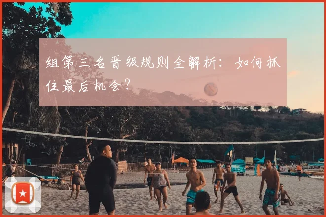 组第三名晋级规则全解析：如何抓住最后机会？